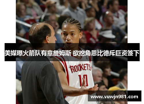 美媒曝火箭队有意詹姆斯 欲挖角恩比德斥巨资签下