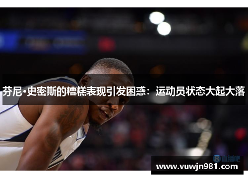 芬尼·史密斯的糟糕表现引发困惑：运动员状态大起大落